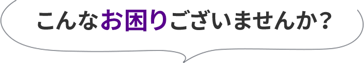 こんなお困りございませんか？